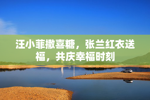 汪小菲撒喜糖，张兰红衣送福，共庆幸福时刻