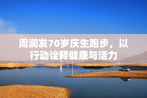 周润发70岁庆生跑步，以行动诠释健康与活力