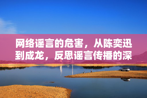 网络谣言的危害，从陈奕迅到成龙，反思谣言传播的深远影响
