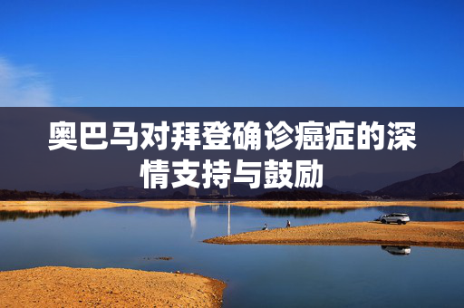 奥巴马对拜登确诊癌症的深情支持与鼓励