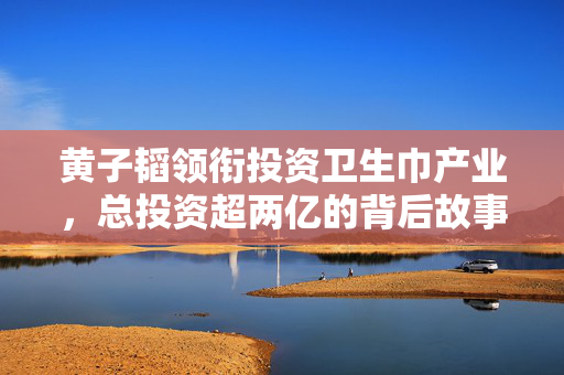黄子韬领衔投资卫生巾产业，总投资超两亿的背后故事