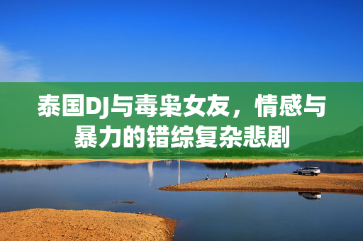 泰国DJ与毒枭女友，情感与暴力的错综复杂悲剧