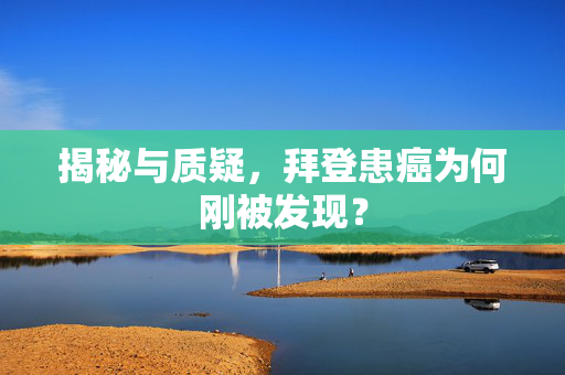 揭秘与质疑，拜登患癌为何刚被发现？