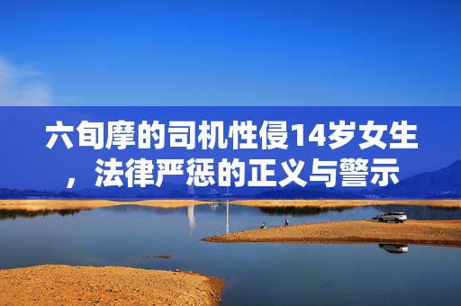 六旬摩的司机性侵14岁女生，法律严惩的正义与警示