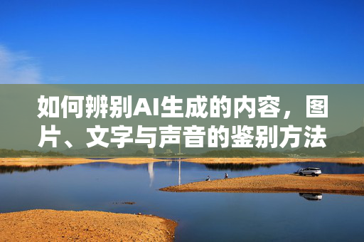 如何辨别AI生成的内容，图片、文字与声音的鉴别方法