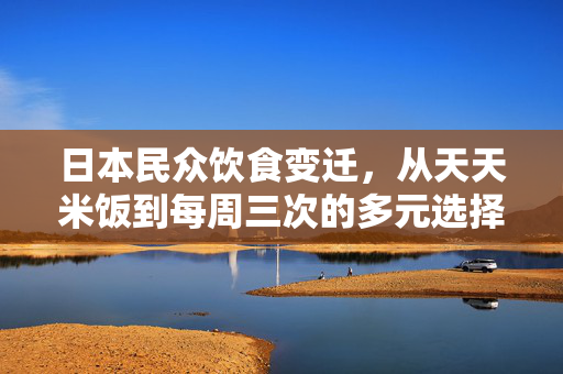 日本民众饮食变迁，从天天米饭到每周三次的多元选择