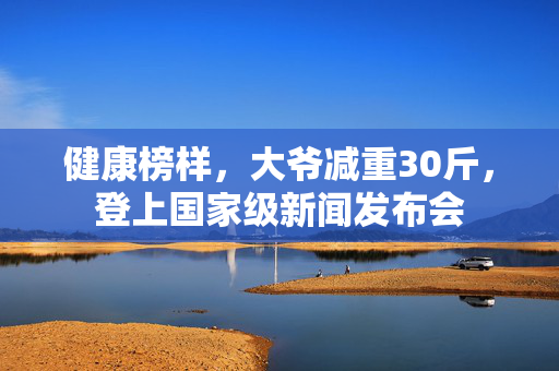 健康榜样，大爷减重30斤，登上国家级新闻发布会