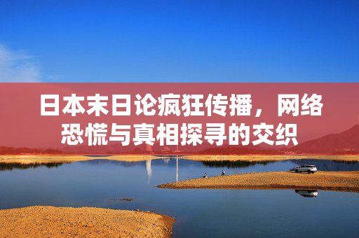 日本末日论疯狂传播，网络恐慌与真相探寻的交织