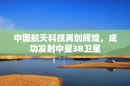 中国航天科技再创辉煌，成功发射中星3B卫星