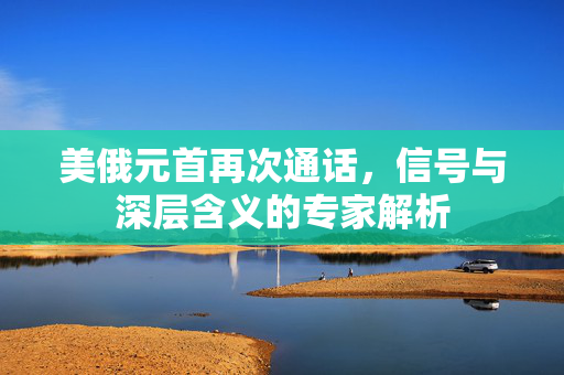 美俄元首再次通话，信号与深层含义的专家解析