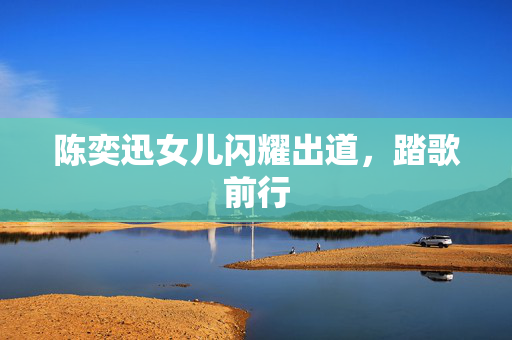 陈奕迅女儿闪耀出道，踏歌前行