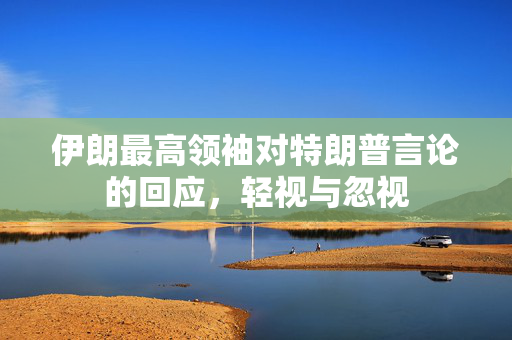 伊朗最高领袖对特朗普言论的回应，轻视与忽视