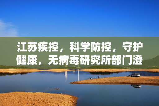 江苏疾控，科学防控，守护健康，无病毒研究所部门澄清助力疫情防控
