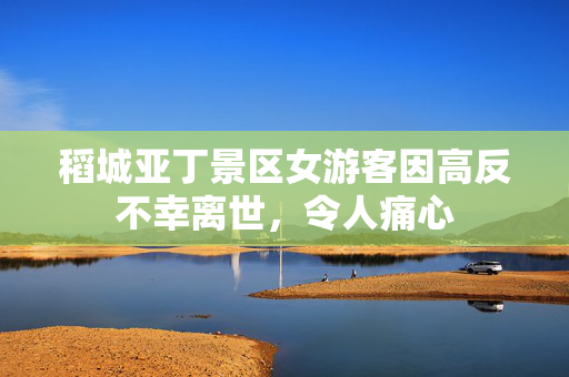 稻城亚丁景区女游客因高反不幸离世，令人痛心