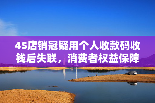 4S店销冠疑用个人收款码收钱后失联，消费者权益保障措施探讨