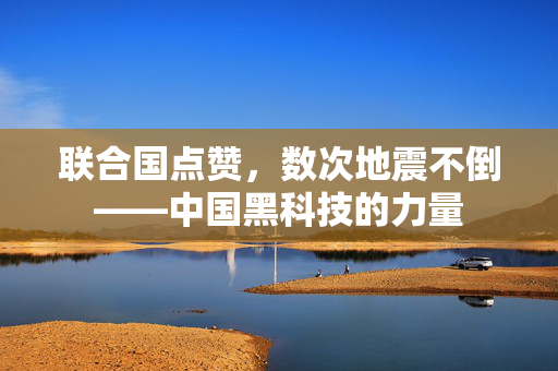 联合国点赞，数次地震不倒——中国黑科技的力量