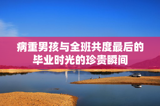 病重男孩与全班共度最后的毕业时光的珍贵瞬间