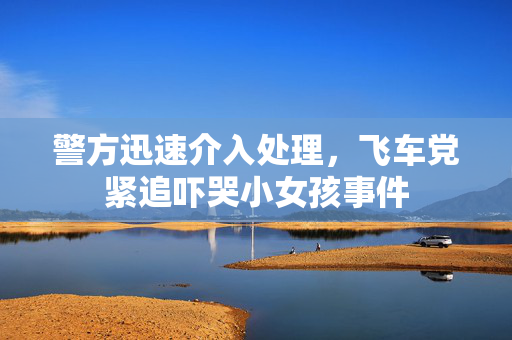 警方迅速介入处理，飞车党紧追吓哭小女孩事件