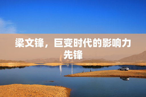 梁文锋，巨变时代的影响力先锋