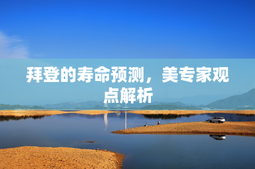 拜登的寿命预测，美专家观点解析