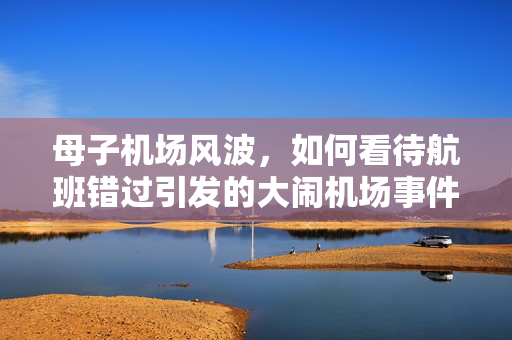 母子机场风波，如何看待航班错过引发的大闹机场事件？