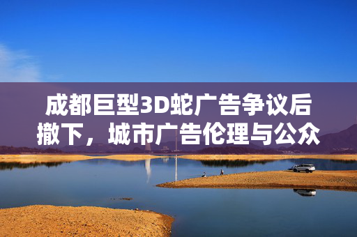 成都巨型3D蛇广告争议后撤下，城市广告伦理与公众反应的思考