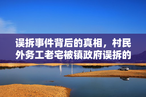 误拆事件背后的真相，村民外务工老宅被镇政府误拆的困境