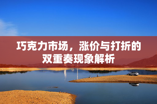 巧克力市场，涨价与打折的双重奏现象解析