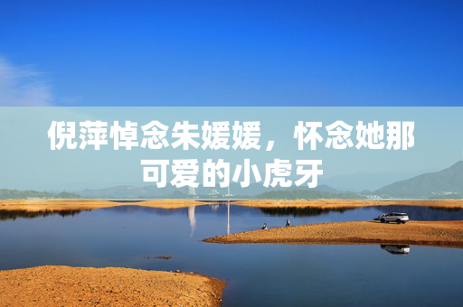 倪萍悼念朱媛媛，怀念她那可爱的小虎牙