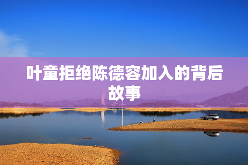 叶童拒绝陈德容加入的背后故事