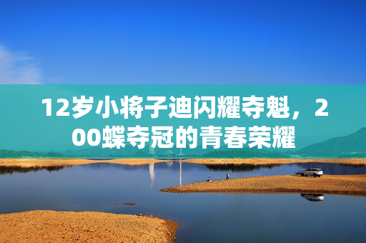 12岁小将子迪闪耀夺魁，200蝶夺冠的青春荣耀