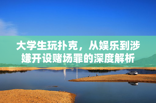大学生玩扑克，从娱乐到涉嫌开设赌场罪的深度解析
