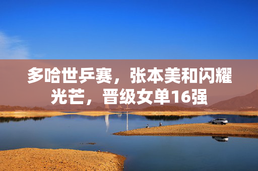 多哈世乒赛，张本美和闪耀光芒，晋级女单16强