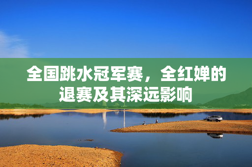 全国跳水冠军赛，全红婵的退赛及其深远影响