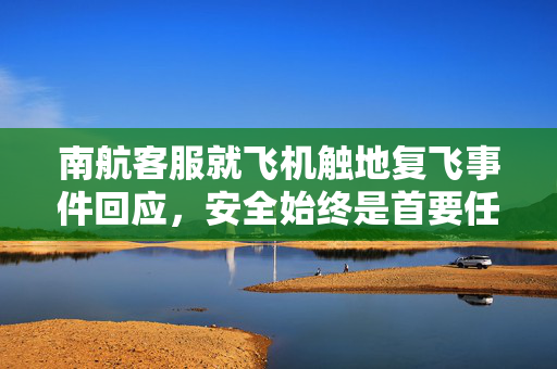 南航客服就飞机触地复飞事件回应，安全始终是首要任务