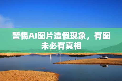 警惕AI图片造假现象，有图未必有真相