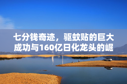 七分钱奇迹，驱蚊贴的巨大成功与160亿日化龙头的崛起之路