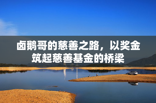 卤鹅哥的慈善之路，以奖金筑起慈善基金的桥梁
