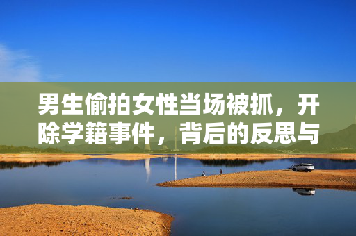 男生偷拍女性当场被抓，开除学籍事件，背后的反思与警醒