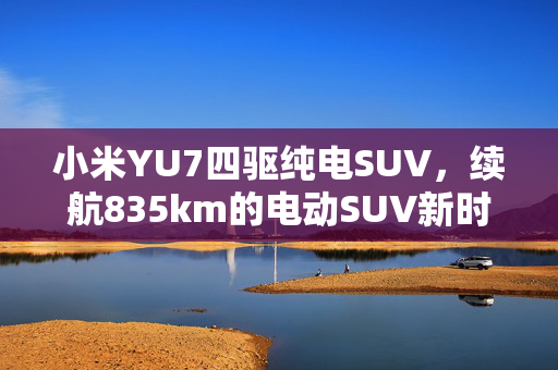 小米YU7四驱纯电SUV，续航835km的电动SUV新时代引领者
