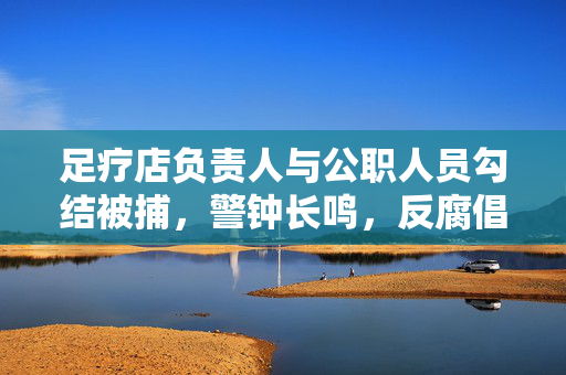 足疗店负责人与公职人员勾结被捕，警钟长鸣，反腐倡廉刻不容缓