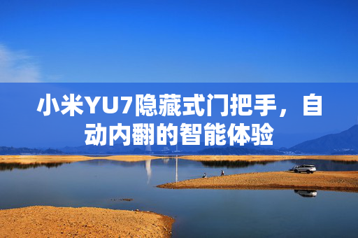 小米YU7隐藏式门把手，自动内翻的智能体验