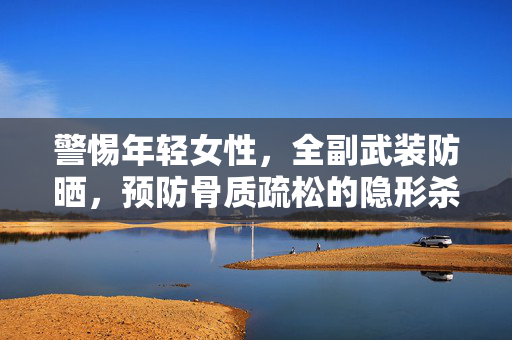 警惕年轻女性，全副武装防晒，预防骨质疏松的隐形杀手