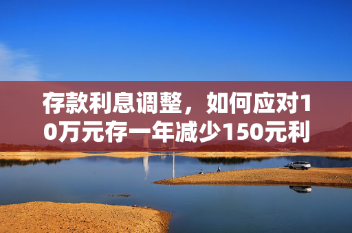 存款利息调整，如何应对10万元存一年减少150元利息的新形势