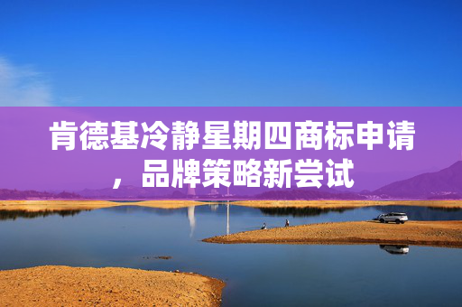 肯德基冷静星期四商标申请，品牌策略新尝试