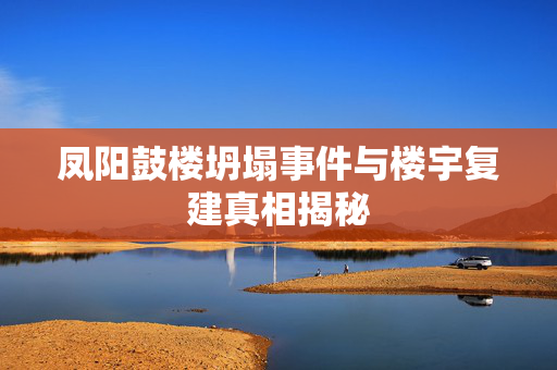 凤阳鼓楼坍塌事件与楼宇复建真相揭秘