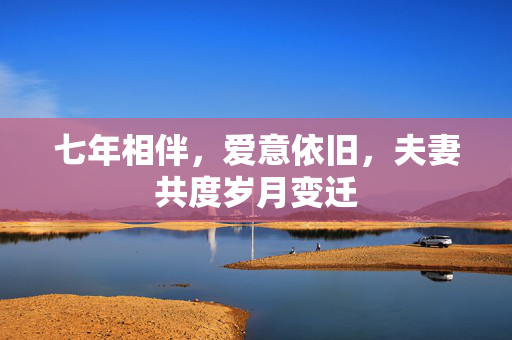 七年相伴，爱意依旧，夫妻共度岁月变迁