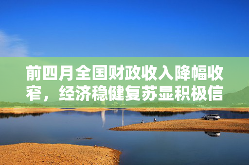 前四月全国财政收入降幅收窄，经济稳健复苏显积极信号