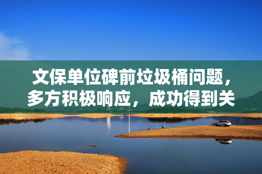文保单位碑前垃圾桶问题，多方积极响应，成功得到关注与解决