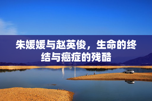 朱媛媛与赵英俊，生命的终结与癌症的残酷